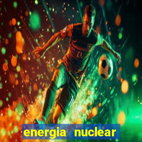 energia nuclear vantagens e desvantagens